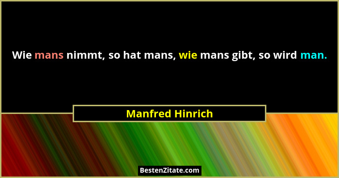 Wie mans nimmt, so hat mans, wie mans gibt, so wird man.... - Manfred Hinrich