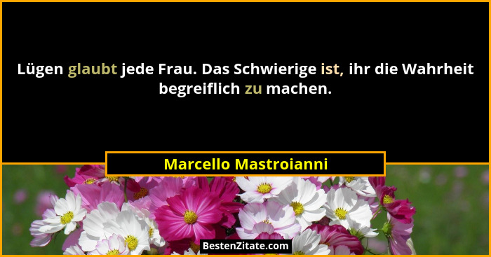 Lügen glaubt jede Frau. Das Schwierige ist, ihr die Wahrheit begreiflich zu machen.... - Marcello Mastroianni
