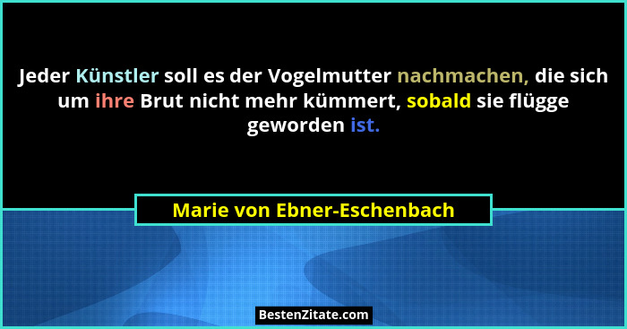 Jeder Künstler soll es der Vogelmutter nachmachen, die sich um ihre Brut nicht mehr kümmert, sobald sie flügge geworden i... - Marie von Ebner-Eschenbach