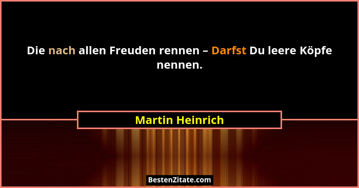 Die nach allen Freuden rennen – Darfst Du leere Köpfe nennen.... - Martin Heinrich