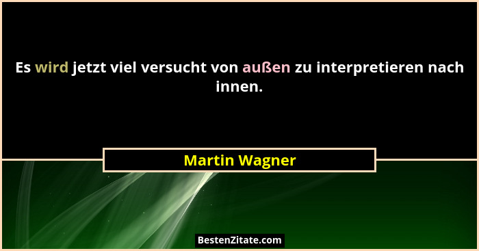 Es wird jetzt viel versucht von außen zu interpretieren nach innen.... - Martin Wagner