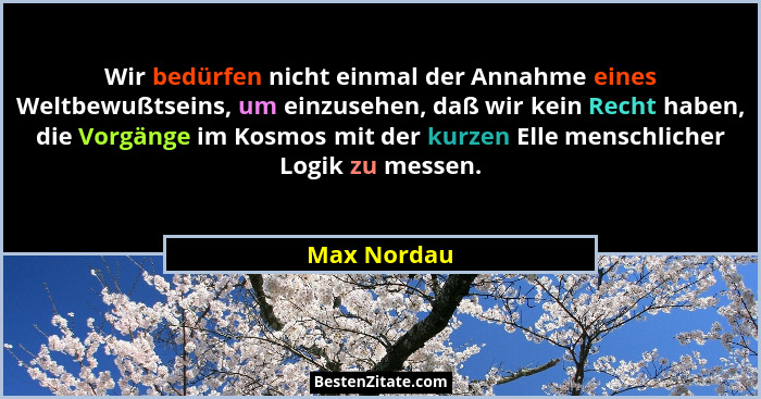Wir bedürfen nicht einmal der Annahme eines Weltbewußtseins, um einzusehen, daß wir kein Recht haben, die Vorgänge im Kosmos mit der kurz... - Max Nordau