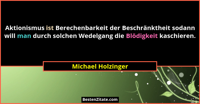 Aktionismus ist Berechenbarkeit der Beschränktheit sodann will man durch solchen Wedelgang die Blödigkeit kaschieren.... - Michael Holzinger
