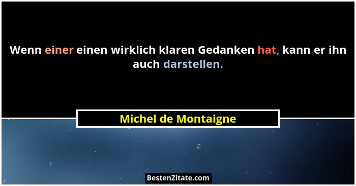 Wenn einer einen wirklich klaren Gedanken hat, kann er ihn auch darstellen.... - Michel de Montaigne