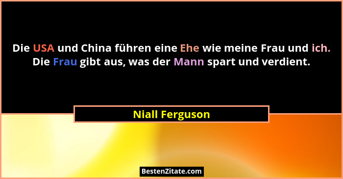 Die USA und China führen eine Ehe wie meine Frau und ich. Die Frau gibt aus, was der Mann spart und verdient.... - Niall Ferguson