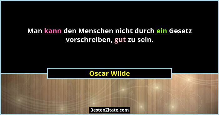 Man kann den Menschen nicht durch ein Gesetz vorschreiben, gut zu sein.... - Oscar Wilde