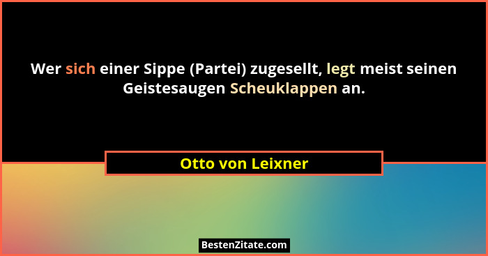 Wer sich einer Sippe (Partei) zugesellt, legt meist seinen Geistesaugen Scheuklappen an.... - Otto von Leixner
