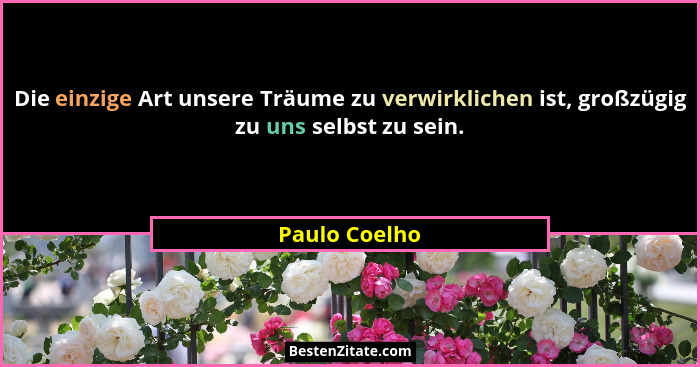 Die einzige Art unsere Träume zu verwirklichen ist, großzügig zu uns selbst zu sein.... - Paulo Coelho