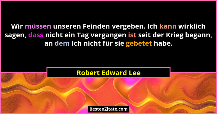 Wir müssen unseren Feinden vergeben. Ich kann wirklich sagen, dass nicht ein Tag vergangen ist seit der Krieg begann, an dem ich n... - Robert Edward Lee