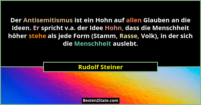 Der Antisemitismus ist ein Hohn auf allen Glauben an die Ideen. Er spricht v.a. der Idee Hohn, dass die Menschheit höher stehe als je... - Rudolf Steiner