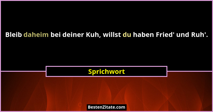 Bleib daheim bei deiner Kuh, willst du haben Fried' und Ruh'.... - Sprichwort