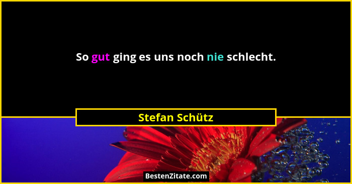 So gut ging es uns noch nie schlecht.... - Stefan Schütz