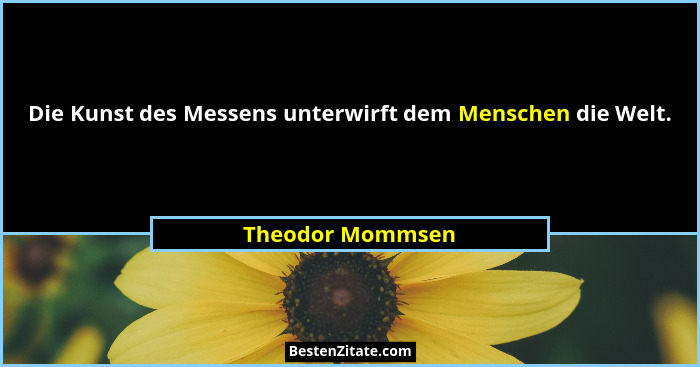 Die Kunst des Messens unterwirft dem Menschen die Welt.... - Theodor Mommsen