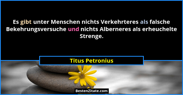 Es gibt unter Menschen nichts Verkehrteres als falsche Bekehrungsversuche und nichts Alberneres als erheuchelte Strenge.... - Titus Petronius