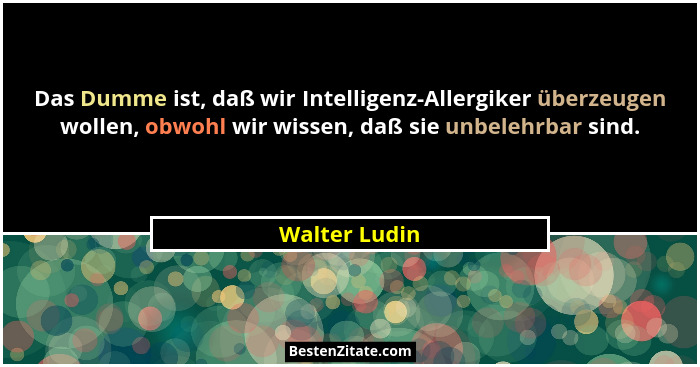 Das Dumme ist, daß wir Intelligenz-Allergiker überzeugen wollen, obwohl wir wissen, daß sie unbelehrbar sind.... - Walter Ludin