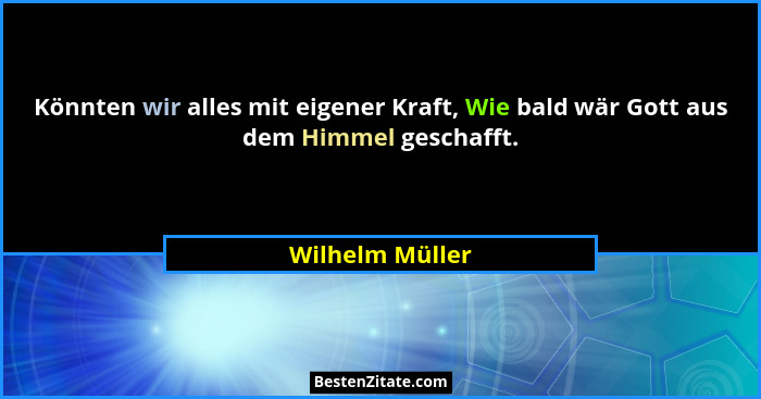 Könnten wir alles mit eigener Kraft, Wie bald wär Gott aus dem Himmel geschafft.... - Wilhelm Müller