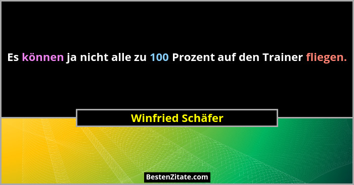 Es können ja nicht alle zu 100 Prozent auf den Trainer fliegen.... - Winfried Schäfer