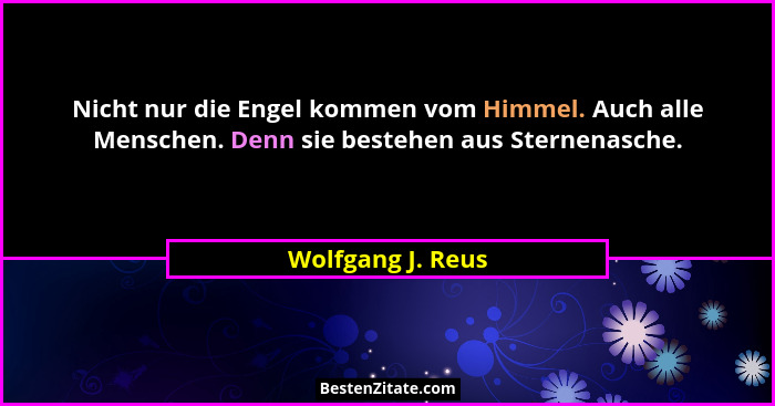 Nicht nur die Engel kommen vom Himmel. Auch alle Menschen. Denn sie bestehen aus Sternenasche.... - Wolfgang J. Reus