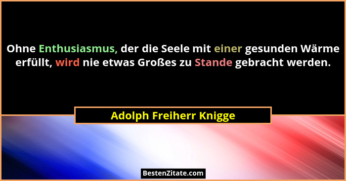 Ohne Enthusiasmus, der die Seele mit einer gesunden Wärme erfüllt, wird nie etwas Großes zu Stande gebracht werden.... - Adolph Freiherr Knigge