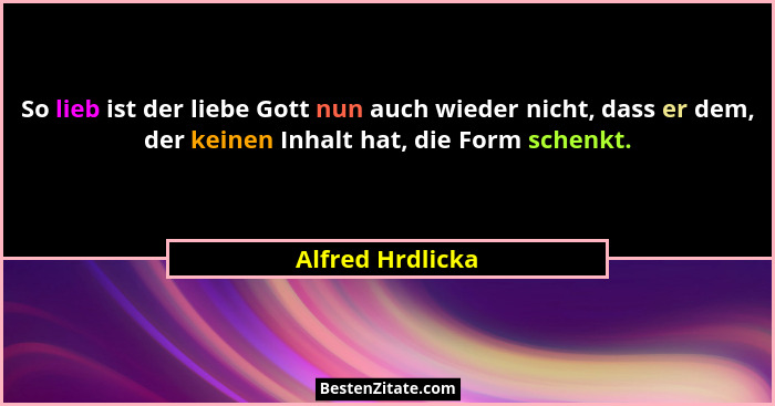 So lieb ist der liebe Gott nun auch wieder nicht, dass er dem, der keinen Inhalt hat, die Form schenkt.... - Alfred Hrdlicka