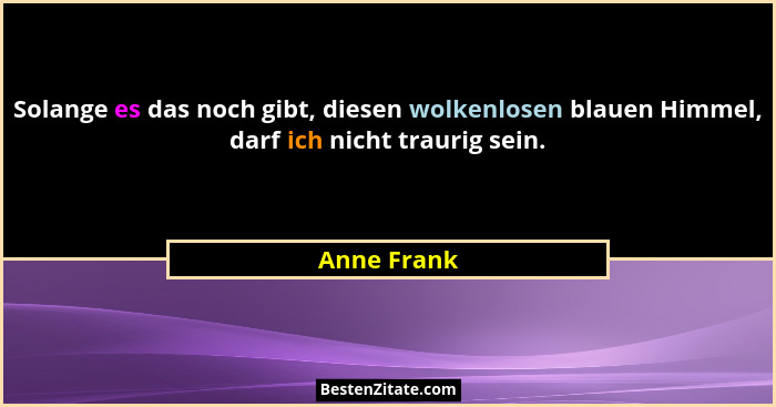 Solange es das noch gibt, diesen wolkenlosen blauen Himmel, darf ich nicht traurig sein.... - Anne Frank