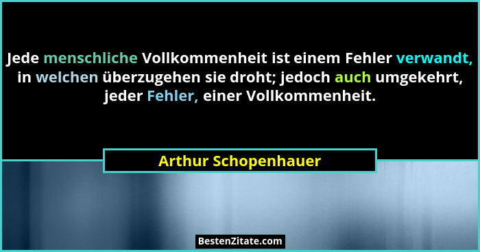 Jede menschliche Vollkommenheit ist einem Fehler verwandt, in welchen überzugehen sie droht; jedoch auch umgekehrt, jeder Fehler... - Arthur Schopenhauer
