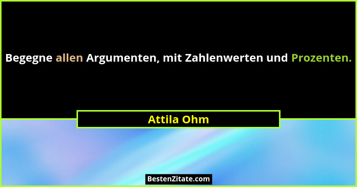 Begegne allen Argumenten, mit Zahlenwerten und Prozenten.... - Attila Ohm