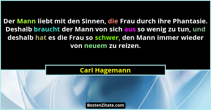 Der Mann liebt mit den Sinnen, die Frau durch ihre Phantasie. Deshalb braucht der Mann von sich aus so wenig zu tun, und deshalb hat e... - Carl Hagemann