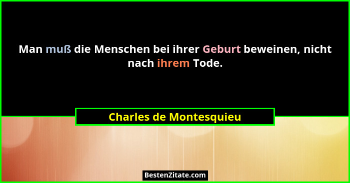 Man muß die Menschen bei ihrer Geburt beweinen, nicht nach ihrem Tode.... - Charles de Montesquieu