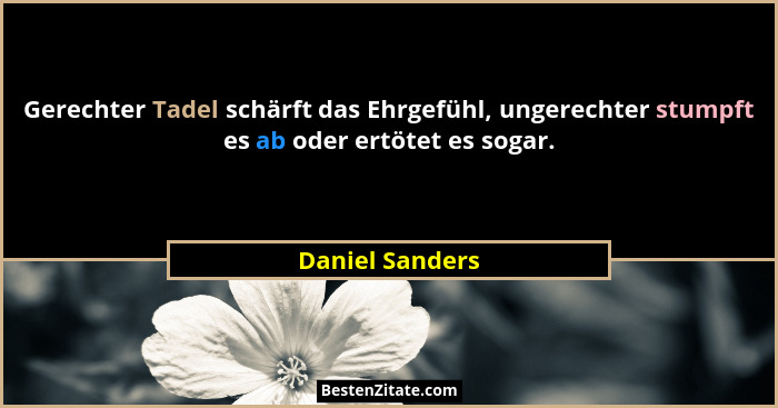 Gerechter Tadel schärft das Ehrgefühl, ungerechter stumpft es ab oder ertötet es sogar.... - Daniel Sanders