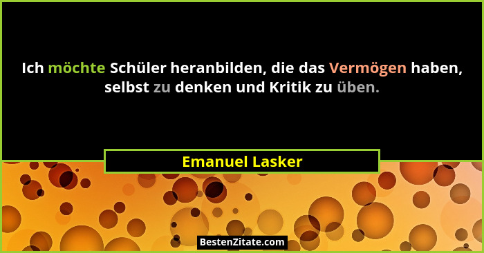 Ich möchte Schüler heranbilden, die das Vermögen haben, selbst zu denken und Kritik zu üben.... - Emanuel Lasker