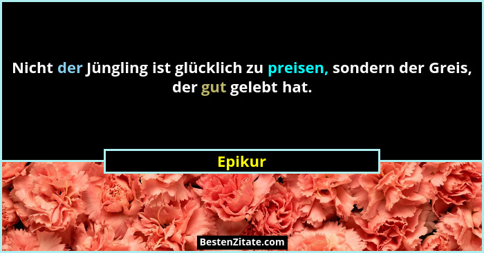 Nicht der Jüngling ist glücklich zu preisen, sondern der Greis, der gut gelebt hat.... - Epikur