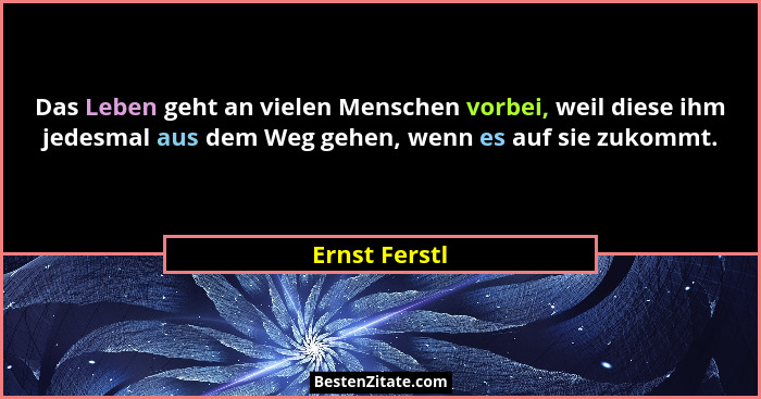 Das Leben geht an vielen Menschen vorbei, weil diese ihm jedesmal aus dem Weg gehen, wenn es auf sie zukommt.... - Ernst Ferstl