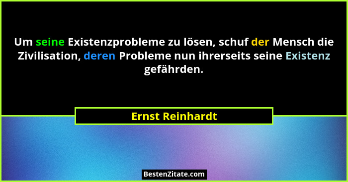 Um seine Existenzprobleme zu lösen, schuf der Mensch die Zivilisation, deren Probleme nun ihrerseits seine Existenz gefährden.... - Ernst Reinhardt