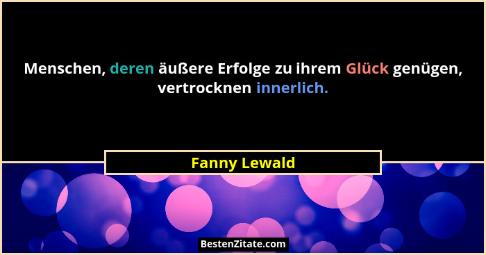 Menschen, deren äußere Erfolge zu ihrem Glück genügen, vertrocknen innerlich.... - Fanny Lewald