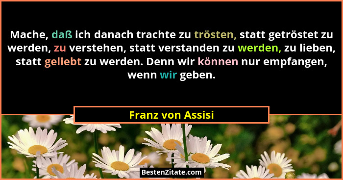 Mache, daß ich danach trachte zu trösten, statt getröstet zu werden, zu verstehen, statt verstanden zu werden, zu lieben, statt gel... - Franz von Assisi