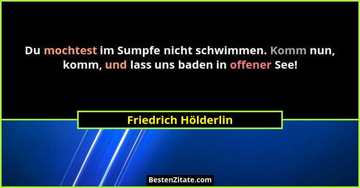 Du mochtest im Sumpfe nicht schwimmen. Komm nun, komm, und lass uns baden in offener See!... - Friedrich Hölderlin