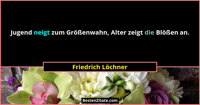 Jugend neigt zum Größenwahn, Alter zeigt die Blößen an.... - Friedrich Löchner