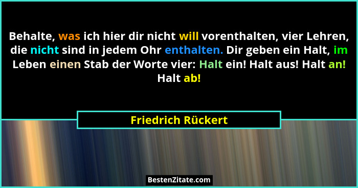 Behalte, was ich hier dir nicht will vorenthalten, vier Lehren, die nicht sind in jedem Ohr enthalten. Dir geben ein Halt, im Lebe... - Friedrich Rückert