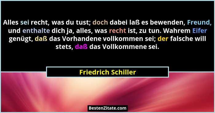Alles sei recht, was du tust; doch dabei laß es bewenden, Freund, und enthalte dich ja, alles, was recht ist, zu tun. Wahrem Eife... - Friedrich Schiller