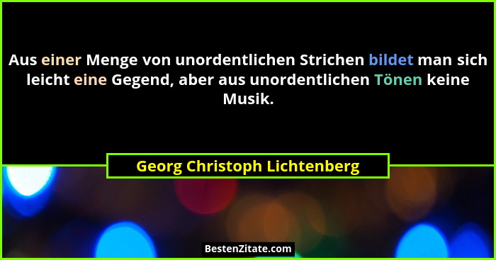 Aus einer Menge von unordentlichen Strichen bildet man sich leicht eine Gegend, aber aus unordentlichen Tönen keine Musi... - Georg Christoph Lichtenberg