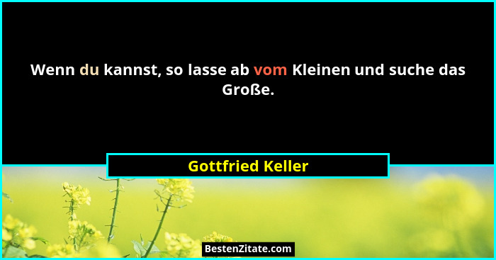 Wenn du kannst, so lasse ab vom Kleinen und suche das Große.... - Gottfried Keller