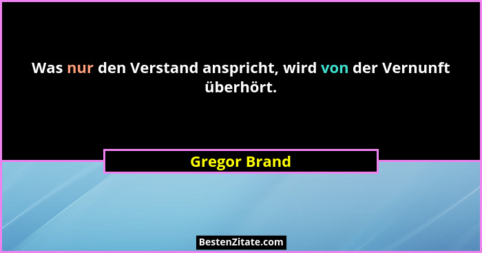 Was nur den Verstand anspricht, wird von der Vernunft überhört.... - Gregor Brand
