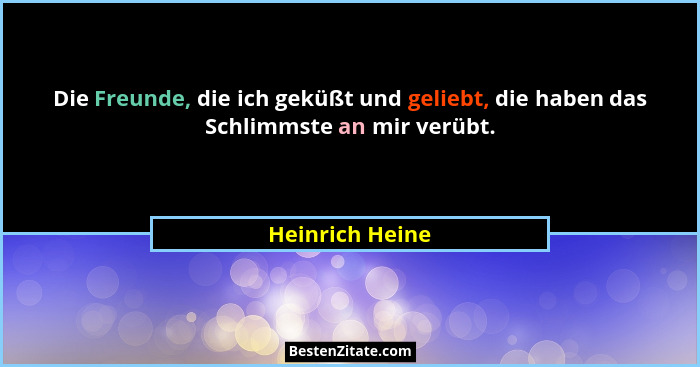 Die Freunde, die ich geküßt und geliebt, die haben das Schlimmste an mir verübt.... - Heinrich Heine