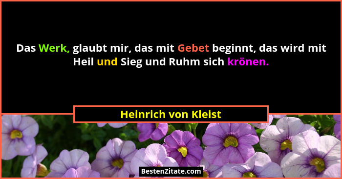 Das Werk, glaubt mir, das mit Gebet beginnt, das wird mit Heil und Sieg und Ruhm sich krönen.... - Heinrich von Kleist
