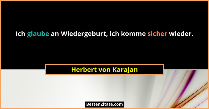 Ich glaube an Wiedergeburt, ich komme sicher wieder.... - Herbert von Karajan