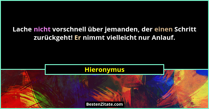 Lache nicht vorschnell über jemanden, der einen Schritt zurückgeht! Er nimmt vielleicht nur Anlauf.... - Hieronymus