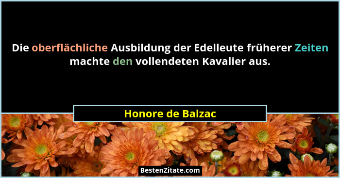 Die oberflächliche Ausbildung der Edelleute früherer Zeiten machte den vollendeten Kavalier aus.... - Honore de Balzac