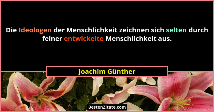 Die Ideologen der Menschlichkeit zeichnen sich selten durch feiner entwickelte Menschlichkeit aus.... - Joachim Günther