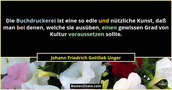 Die Buchdruckerei ist eine so edle und nützliche Kunst, daß man bei denen, welche sie ausüben, einen gewissen Grad v... - Johann Friedrich Gottlieb Unger